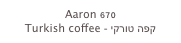 Aaron 670
Turkish coffee - קפה טורקי