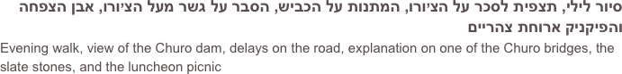 סיור לילי, תצפית לסכר על הצ’ורו, המתנות על הכביש, הסבר על גשר מעל הצ’ורו, אבן הצפחה והפיקניק ארוחת צהריים
Evening walk, view of the Churo dam, delays on the road, explanation on one of the Churo bridges, the slate stones, and the luncheon picnic