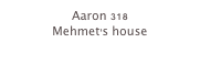 Aaron 318
Mehmet’s house