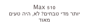 Max 510
יותר מדי טבחים? לא, היה טעים מאוד