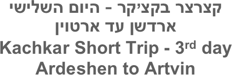 קצרצר בקצ’קר - היום השלישי
ארדשן עד ארטוין
Kachkar Short Trip - 3rd day
Ardeshen to Artvin
