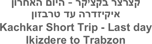 קצרצר בקצ’קר - היום האחרון
איקיזדרה עד טרבזון
Kachkar Short Trip - Last day
Ikizdere to Trabzon