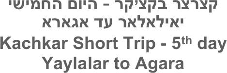 קצרצר בקצ’קר - היום החמישי
יאילאלאר עד אגארא
Kachkar Short Trip - 5th day
Yaylalar to Agara